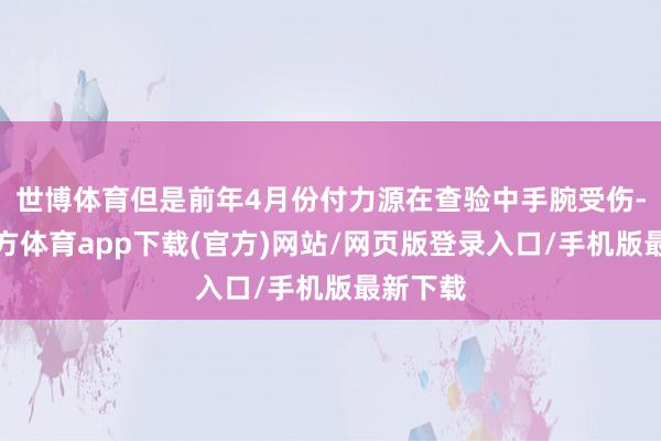 世博体育但是前年4月份付力源在查验中手腕受伤-万博官方体育app下载(官方)网站/网页版登录入口/手机版最新下载
