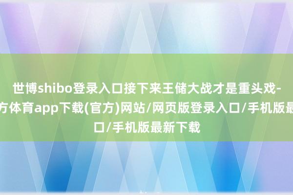 世博shibo登录入口接下来王储大战才是重头戏-万博官方体育app下载(官方)网站/网页版登录入口/手机版最新下载