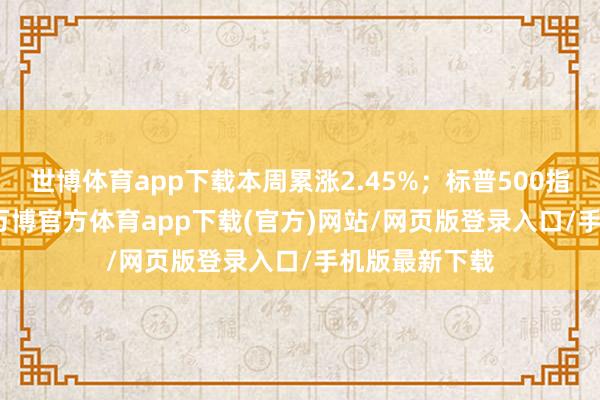 世博体育app下载本周累涨2.45%;标普500指数涨1.00%-万博官方体育app下载(官方)网站/网页版登录入口/手机版最新下载
