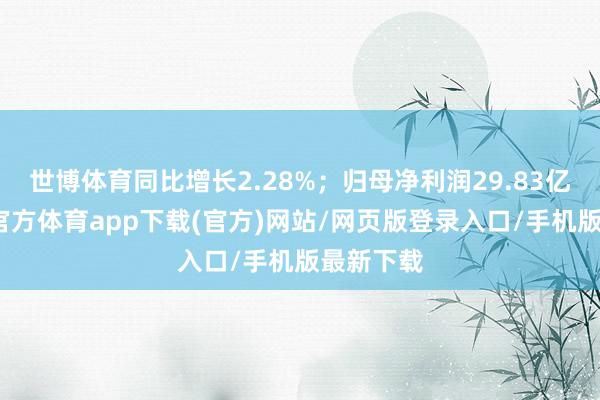 世博体育同比增长2.28%;归母净利润29.83亿元-万博官方体育app下载(官方)网站/网页版登录入口/手机版最新下载