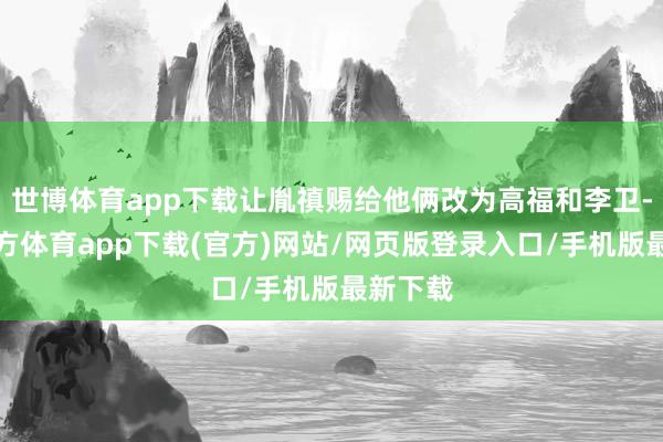 世博体育app下载让胤禛赐给他俩改为高福和李卫-万博官方体育app下载(官方)网站/网页版登录入口/手机版最新下载