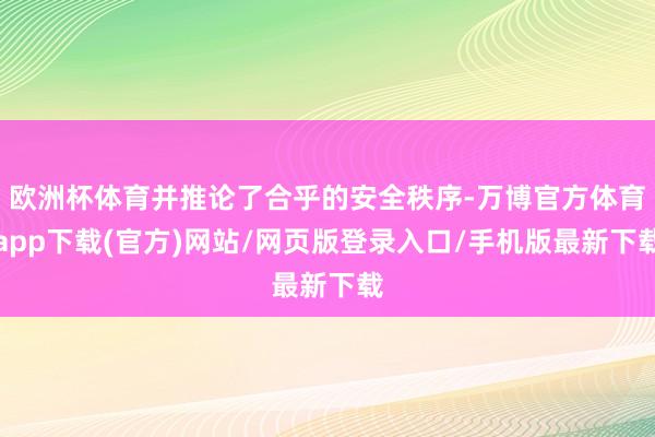 欧洲杯体育并推论了合乎的安全秩序-万博官方体育app下载(官方)网站/网页版登录入口/手机版最新下载