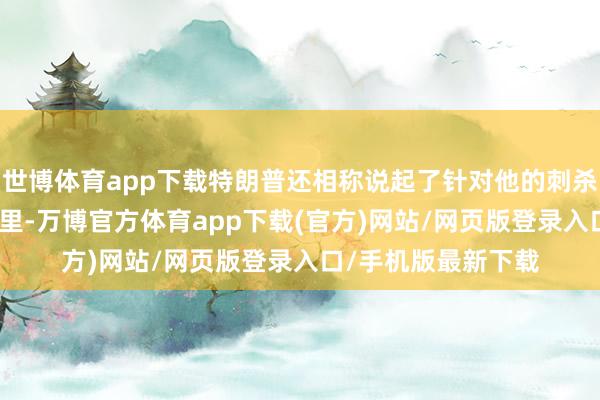 世博体育app下载特朗普还相称说起了针对他的刺杀：