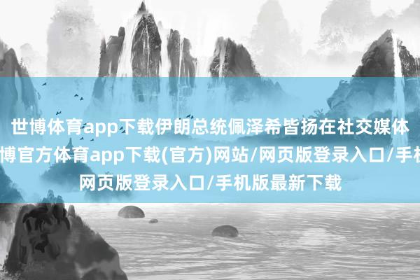 世博体育app下载伊朗总统佩泽希皆扬在社交媒体发文暗示-万博官方体育app下载(官方)网站/网页版登录入口/手机版最新下载