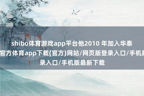 shibo体育游戏app平台他2010 年加入华泰证券-万博官方体育app下载(官方)网站/网页版登录入口/手机版最新下载