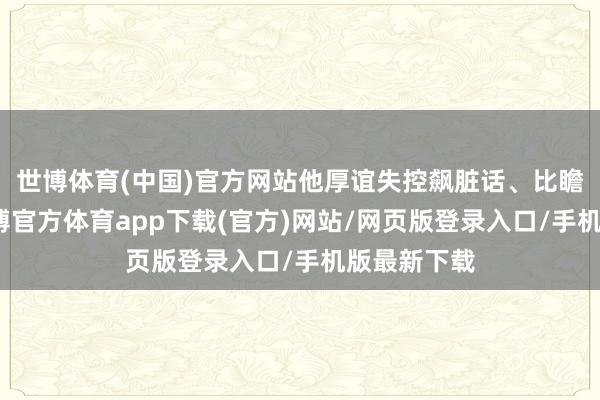 世博体育(中国)官方网站他厚谊失控飙脏话、比瞻念手势-万博官方体育app下载(官方)网站/网页版登录入口/手机版最新下载