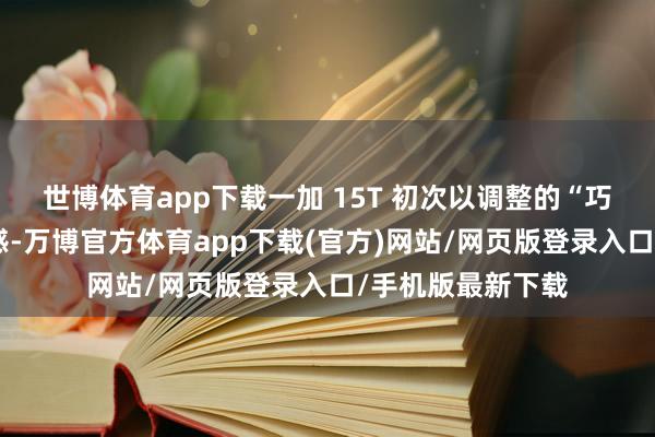 世博体育app下载一加 15T 初次以调整的“巧克力”为联想灵感-万博官方体育app下载(官方)网站/网页版登录入口/手机版最新下载