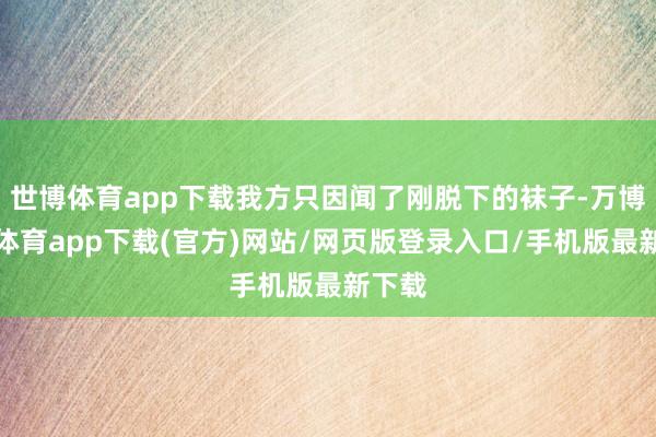 世博体育app下载我方只因闻了刚脱下的袜子-万博官方体育app下载(官方)网站/网页版登录入口/手机版最新下载