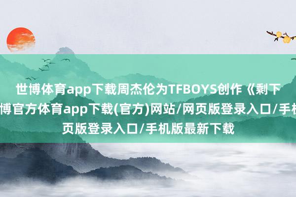 世博体育app下载周杰伦为TFBOYS创作《剩下的盛夏》-万博官方体育app下载(官方)网站/网页版登录入口/手机版最新下载