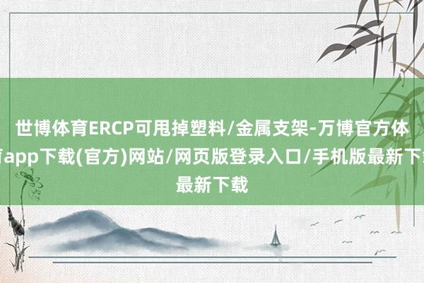 世博体育ERCP可甩掉塑料/金属支架-万博官方体育app下载(官方)网站/网页版登录入口/手机版最新下载