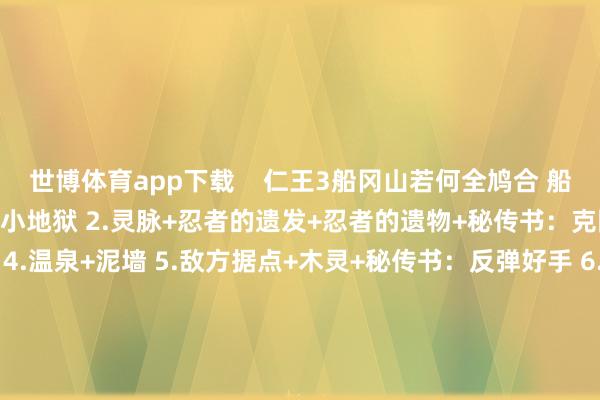 世博体育app下载 仁王3船冈山若何全鸠合 船冈山鸠合品位置预览 1.小地狱 2.灵脉+忍者的遗发+忍者的遗物+秘传书:克刚昂灵之法 3.千千古 4.温泉+泥墙 5.敌方据点+木灵+秘传书:反弹好手 6.忍者的遗发+地狱之楔 7.武士的遗发 8.秘传书:祸实之法 【狡饰于左京的暗影】9.敌方据点 -万博官方体育app下载(官方)网站/网页版登录入口/手机版最新下载