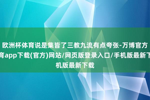 欧洲杯体育说是集皆了三教九流有点夸张-万博官方体育app下载(官方)网站/网页版登录入口/手机版最新下载