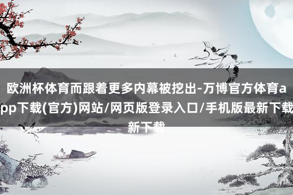 欧洲杯体育而跟着更多内幕被挖出-万博官方体育app下载(官方)网站/网页版登录入口/手机版最新下载