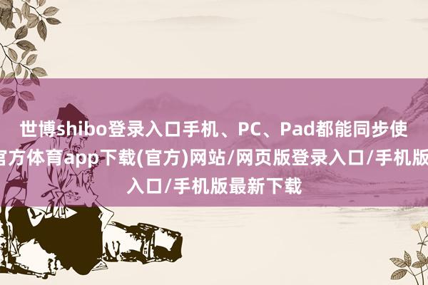 世博shibo登录入口手机、PC、Pad都能同步使用-万博官方体育app下载(官方)网站/网页版登录入口/手机版最新下载