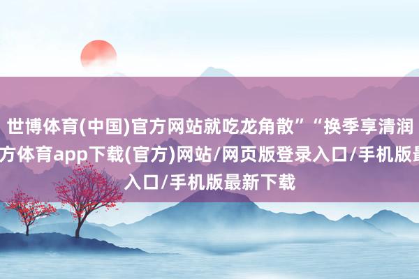 世博体育(中国)官方网站就吃龙角散”“换季享清润-万博官方体育app下载(官方)网站/网页版登录入口/手机版最新下载