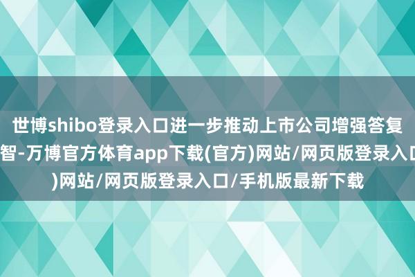 世博shibo登录入口进一步推动上市公司增强答复投资者的康健和才智-万博官方体育app下载(官方)网站/网页版登录入口/手机版最新下载