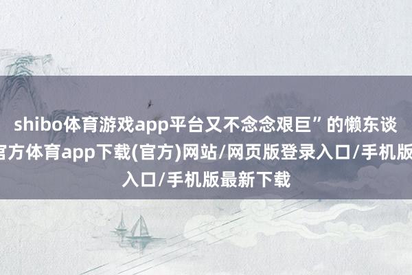 shibo体育游戏app平台又不念念艰巨”的懒东谈主-万博官方体育app下载(官方)网站/网页版登录入口/手机版最新下载