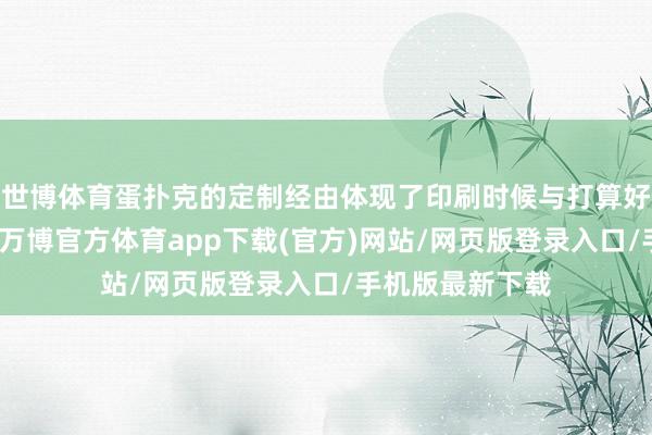 世博体育蛋扑克的定制经由体现了印刷时候与打算好意思学的荟萃-万博官方体育app下载(官方)网站/网页版登录入口/手机版最新下载