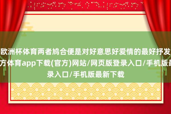 欧洲杯体育两者鸠合便是对好意思好爱情的最好抒发-万博官方体育app下载(官方)网站/网页版登录入口/手机版最新下载