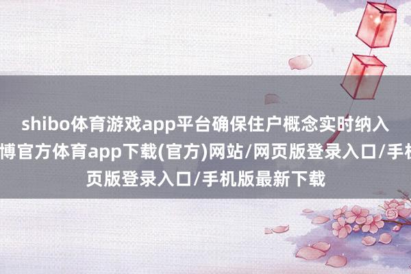 shibo体育游戏app平台确保住户概念实时纳入改进历程-万博官方体育app下载(官方)网站/网页版登录入口/手机版最新下载