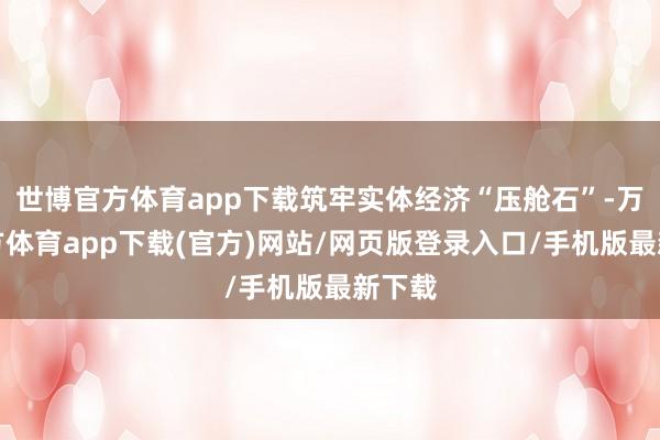 世博官方体育app下载筑牢实体经济“压舱石”-万博官方体育app下载(官方)网站/网页版登录入口/手机版最新下载