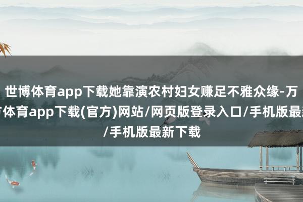 世博体育app下载她靠演农村妇女赚足不雅众缘-万博官方体育app下载(官方)网站/网页版登录入口/手机版最新下载