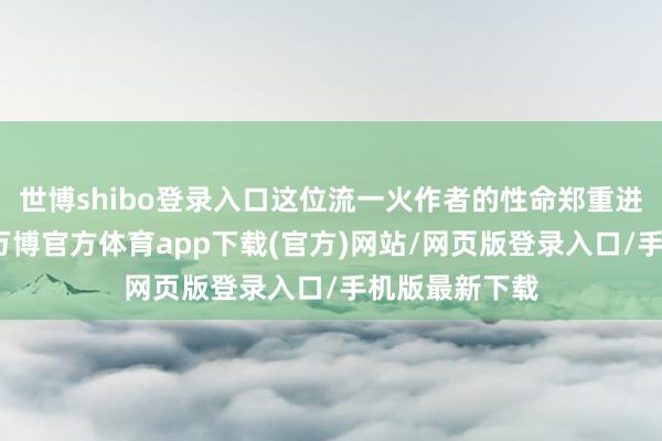 世博shibo登录入口这位流一火作者的性命郑重进入了倒计时-万博官方体育app下载(官方)网站/网页版登录入口/手机版最新下载