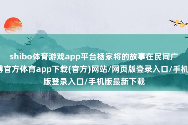 shibo体育游戏app平台杨家将的故事在民间广为流传-万博官方体育app下载(官方)网站/网页版登录入口/手机版最新下载