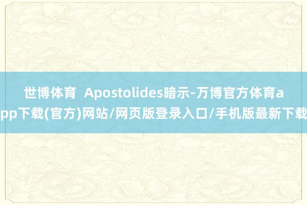 世博体育  Apostolides暗示-万博官方体育app下载(官方)网站/网页版登录入口/手机版最新下载