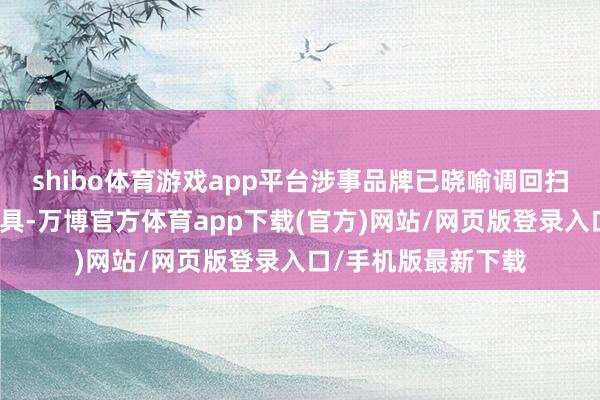 shibo体育游戏app平台涉事品牌已晓喻调回扫数在保质期内的家具-万博官方体育app下载(官方)网站/网页版登录入口/手机版最新下载