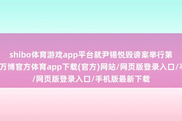 shibo体育游戏app平台就尹锡悦毁谤案举行第二场认真沟通-万博官方体育app下载(官方)网站/网页版登录入口/手机版最新下载