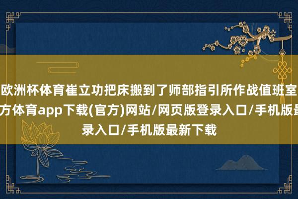 欧洲杯体育崔立功把床搬到了师部指引所作战值班室-万博官方体育app下载(官方)网站/网页版登录入口/手机版最新下载