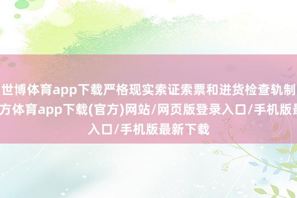 世博体育app下载严格现实索证索票和进货检查轨制-万博官方体育app下载(官方)网站/网页版登录入口/手机版最新下载