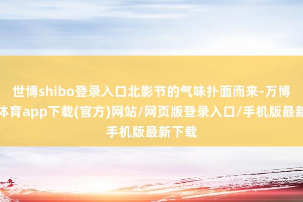 世博shibo登录入口北影节的气味扑面而来-万博官方体育app下载(官方)网站/网页版登录入口/手机版最新下载