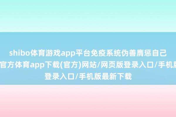 shibo体育游戏app平台免疫系统伪善膺惩自己组织-万博官方体育app下载(官方)网站/网页版登录入口/手机版最新下载