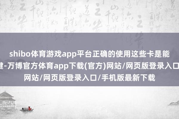 shibo体育游戏app平台正确的使用这些卡是能否快速通关的关键-万博官方体育app下载(官方)网站/网页版登录入口/手机版最新下载