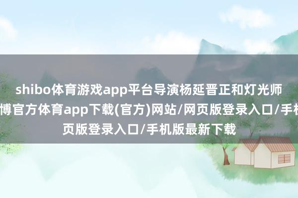 shibo体育游戏app平台导演杨延晋正和灯光师比划机位-万博官方体育app下载(官方)网站/网页版登录入口/手机版最新下载
