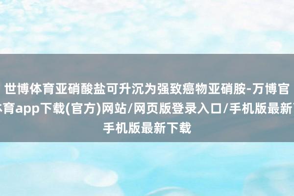 世博体育亚硝酸盐可升沉为强致癌物亚硝胺-万博官方体育app下载(官方)网站/网页版登录入口/手机版最新下载