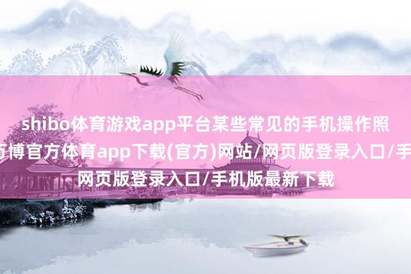 shibo体育游戏app平台某些常见的手机操作照实终点良友-万博官方体育app下载(官方)网站/网页版登录入口/手机版最新下载