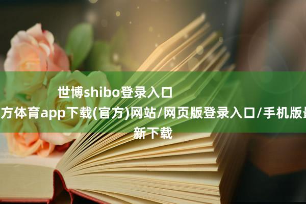 世博shibo登录入口                      -万博官方体育app下载(官方)网站/网页版登录入口/手机版最新下载