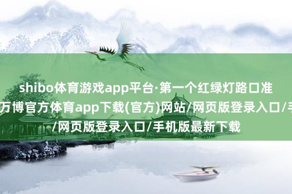 shibo体育游戏app平台·第一个红绿灯路口准备占左谈左转-万博官方体育app下载(官方)网站/网页版登录入口/手机版最新下载