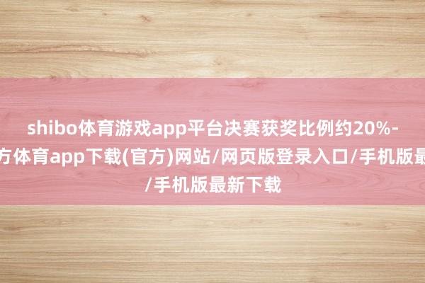 shibo体育游戏app平台决赛获奖比例约20%-万博官方体育app下载(官方)网站/网页版登录入口/手机版最新下载
