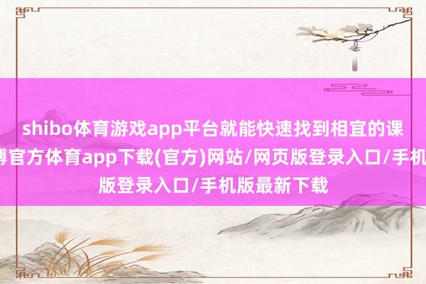 shibo体育游戏app平台就能快速找到相宜的课程报名-万博官方体育app下载(官方)网站/网页版登录入口/手机版最新下载