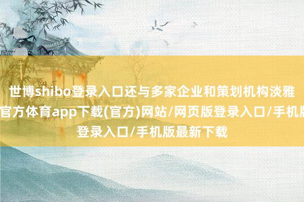 世博shibo登录入口还与多家企业和策划机构淡雅合营-万博官方体育app下载(官方)网站/网页版登录入口/手机版最新下载