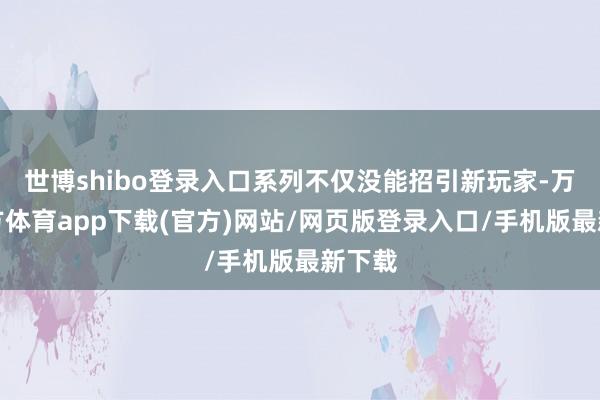 世博shibo登录入口系列不仅没能招引新玩家-万博官方体育app下载(官方)网站/网页版登录入口/手机版最新下载