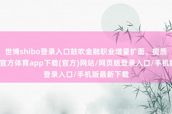 世博shibo登录入口鼓吹金融职业增量扩面、提质增效-万博官方体育app下载(官方)网站/网页版登录入口/手机版最新下载