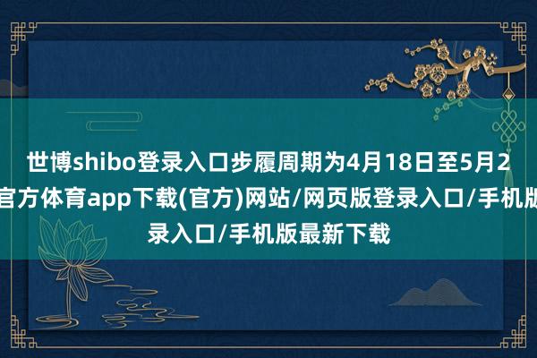 世博shibo登录入口步履周期为4月18日至5月20日-万博官方体育app下载(官方)网站/网页版登录入口/手机版最新下载