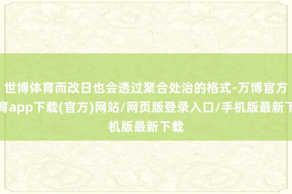 世博体育而改日也会透过聚合处治的格式-万博官方体育app下载(官方)网站/网页版登录入口/手机版最新下载