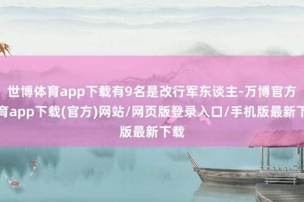 世博体育app下载有9名是改行军东谈主-万博官方体育app下载(官方)网站/网页版登录入口/手机版最新下载