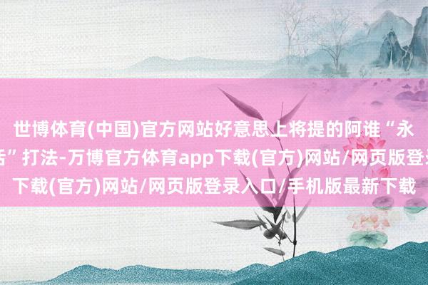 世博体育(中国)官方网站好意思上将提的阿谁“永诀嘱托”、“灵活灵活”打法-万博官方体育app下载(官方)网站/网页版登录入口/手机版最新下载